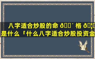 八字适合炒股的命 🌴 格 🦁 是什么「什么八字适合炒股投资金融赚钱」